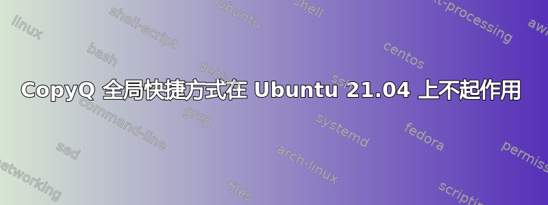 CopyQ 全局快捷方式在 Ubuntu 21.04 上不起作用