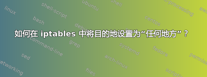 如何在 iptables 中将目的地设置为“任何地方”？