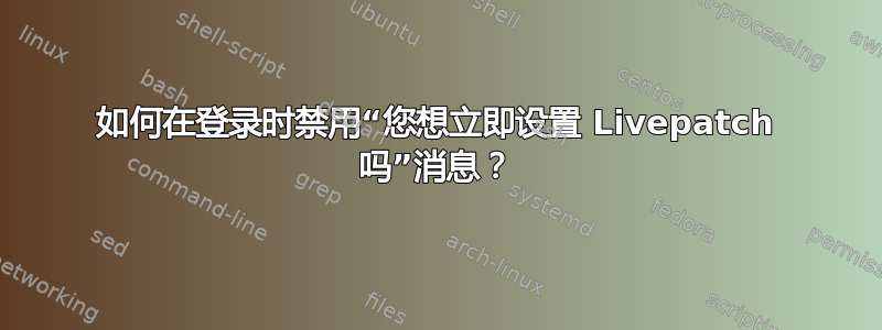 如何在登录时禁用“您想立即设置 Livepatch 吗”消息？