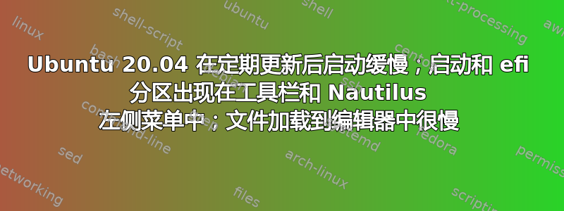 Ubuntu 20.04 在定期更新后启动缓慢；启动和 efi 分区出现在工具栏和 Nautilus 左侧菜单中；文件加载到编辑器中很慢