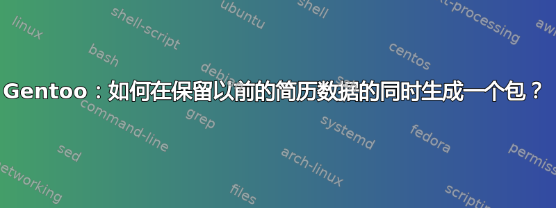 Gentoo：如何在保留以前的简历数据的同时生成一个包？