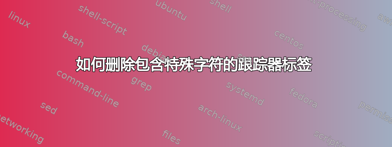 如何删除包含特殊字符的跟踪器标签