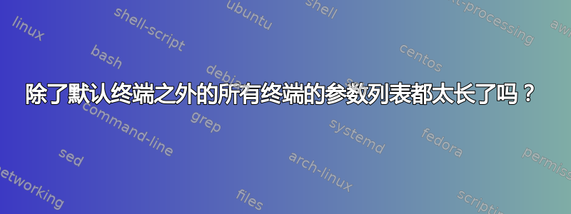 除了默认终端之外的所有终端的参数列表都太长了吗？