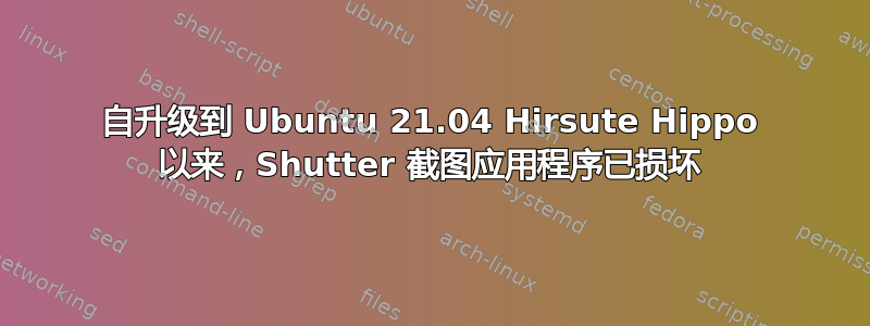 自升级到 Ubuntu 21.04 Hirsute Hippo 以来，Shutter 截图应用程序已损坏