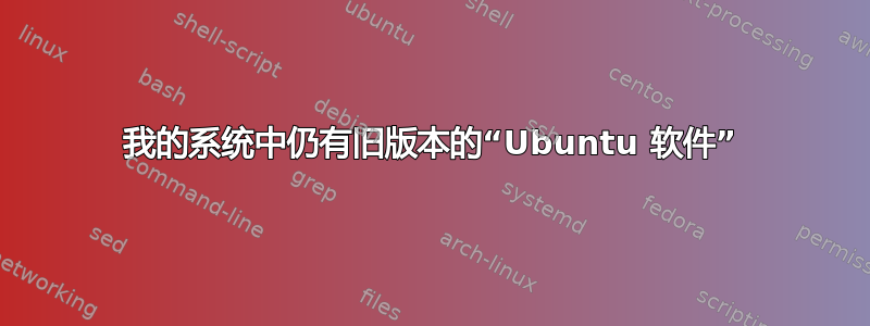 我的系统中仍有旧版本的“Ubuntu 软件”