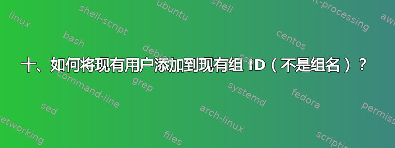 十、如何将现有用户添加到现有组 ID（不是组名）？