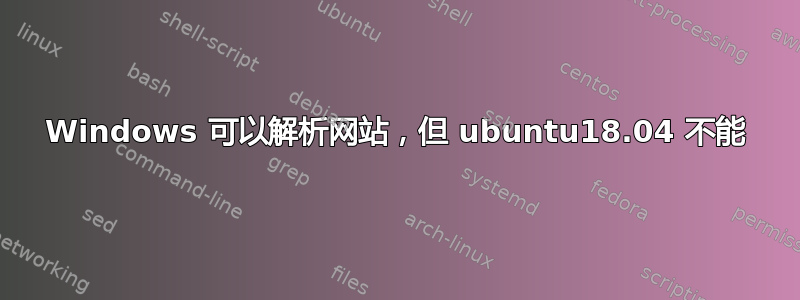 Windows 可以解析网站，但 ubuntu18.04 不能