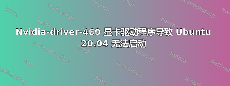 Nvidia-driver-460 显卡驱动程序导致 Ubuntu 20.04 无法启动