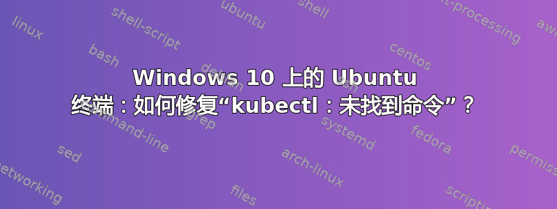 Windows 10 上的 Ubuntu 终端：如何修复“kubectl：未找到命令”？