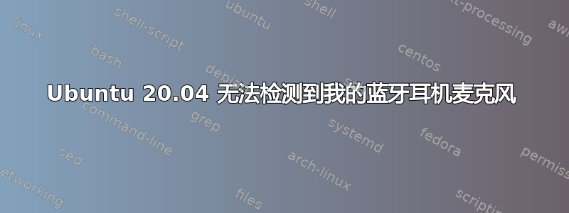 Ubuntu 20.04 无法检测到我的蓝牙耳机麦克风