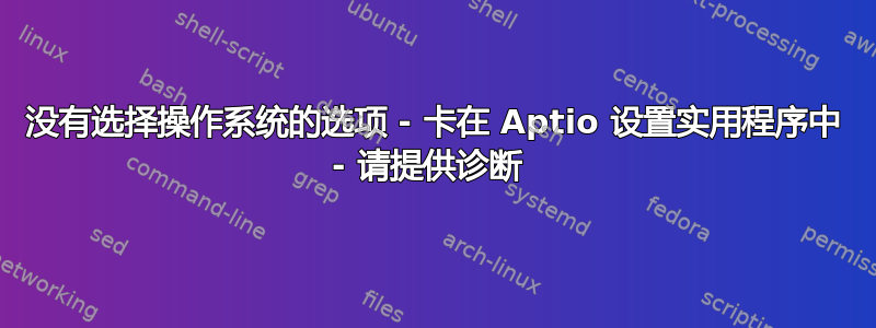 没有选择操作系统的选项 - 卡在 Aptio 设置实用程序中 - 请提供诊断 