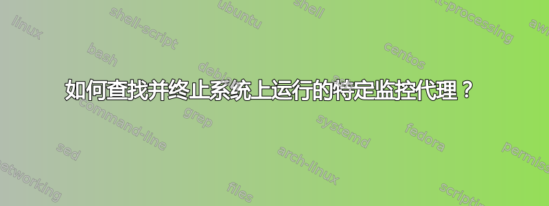 如何查找并终止系统上运行的特定监控代理？