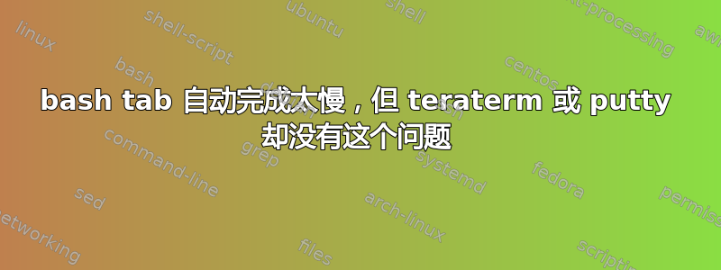 bash tab 自动完成太慢，但 teraterm 或 putty 却没有这个问题