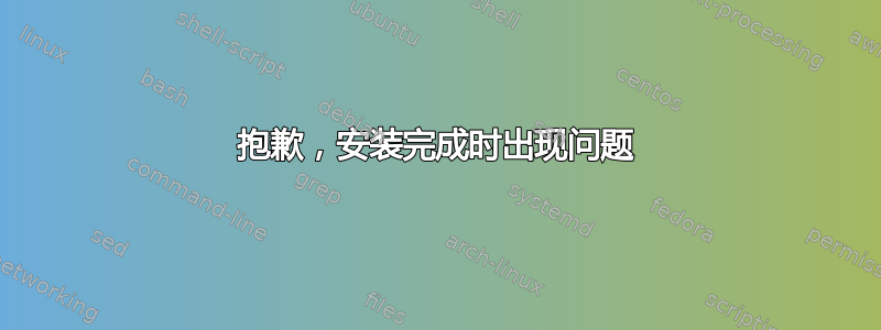 抱歉，安装完成时出现问题