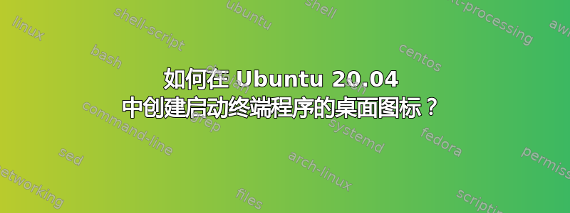 如何在 Ubuntu 20.04 中创建启动终端程序的桌面图标？