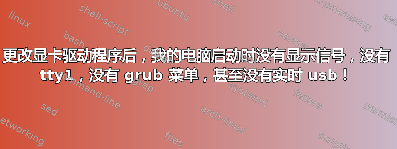 更改显卡驱动程序后，我的电脑启动时没有显示信号，没有 tty1，没有 grub 菜单，甚至没有实时 usb！