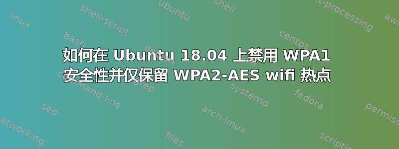 如何在 Ubuntu 18.04 上禁用 WPA1 安全性并仅保留 WPA2-AES wifi 热点