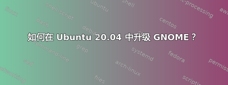 如何在 Ubuntu 20.04 中升级 GNOME？