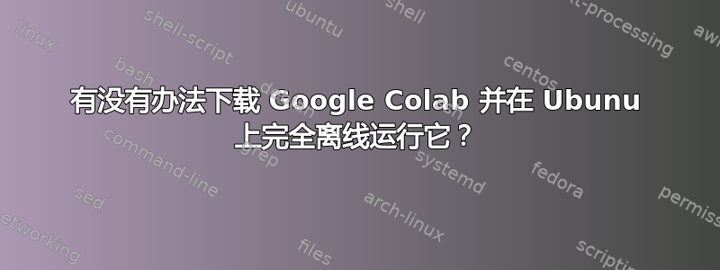 有没有办法下载 Google Colab 并在 Ubunu 上完全离线运行它？