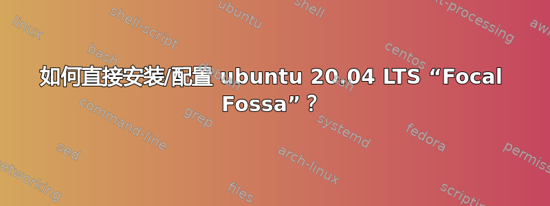 如何直接安装/配置 ubuntu 20.04 LTS “Focal Fossa”？