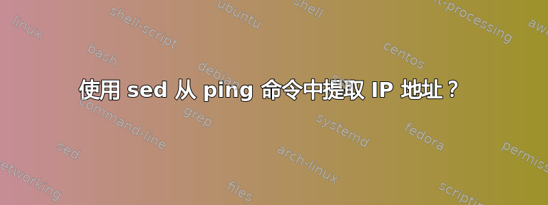 使用 sed 从 ping 命令中提取 IP 地址？