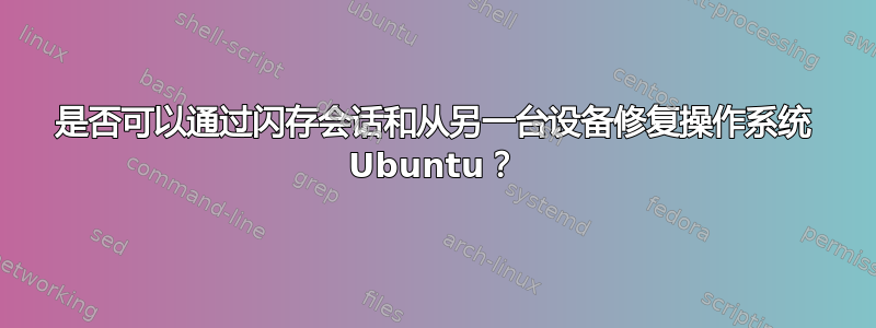 是否可以通过闪存会话和从另一台设备修复操作系统 Ubuntu？