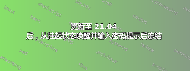 更新至 21.04 后，从挂起状态唤醒并输入密码提示后冻结