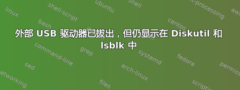 外部 USB 驱动器已拔出，但仍显示在 Diskutil 和 lsblk 中