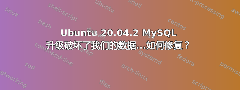 Ubuntu 20.04.2 MySQL 升级破坏了我们的数据...如何修复？