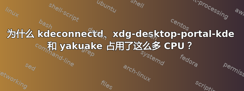 为什么 kdeconnectd、xdg-desktop-portal-kde 和 yakuake 占用了这么多 CPU？