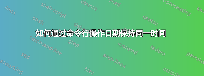 如何通过命令行操作日期保持同一时间