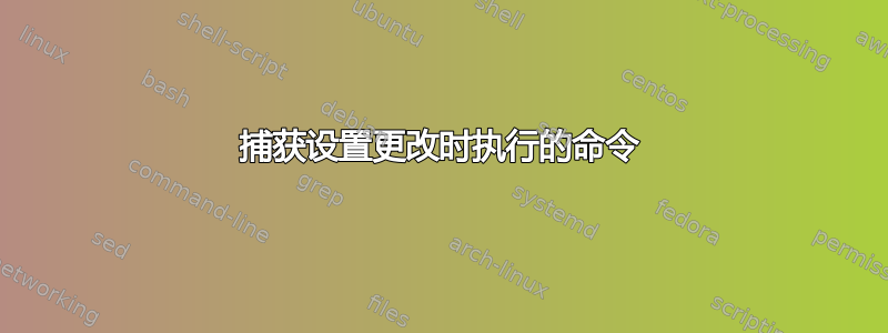 捕获设置更改时执行的命令