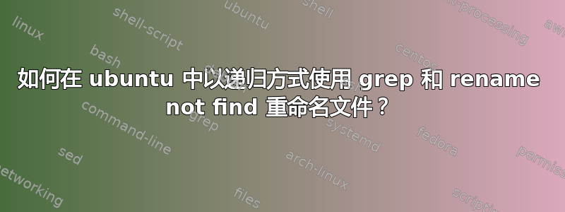 如何在 ubuntu 中以递归方式使用 grep 和 rename not find 重命名文件？