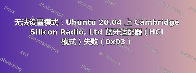 无法设置模式：Ubuntu 20.04 上 Cambridge Silicon Radio, Ltd 蓝牙适配器（HCI 模式）失败（0x03）