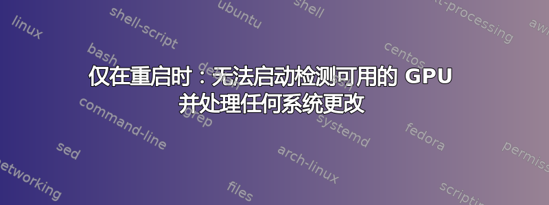 仅在重启时：无法启动检测可用的 GPU 并处理任何系统更改