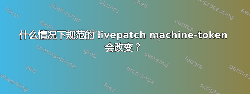 什么情况下规范的 livepatch machine-token 会改变？