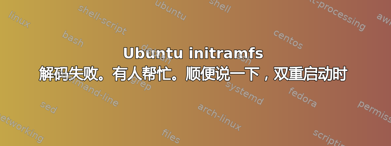 Ubuntu initramfs 解码失败。有人帮忙。顺便说一下，双重启动时