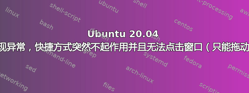 Ubuntu 20.04 开始出现异常，快捷方式突然不起作用并且无法点击窗口（只能拖动它们）