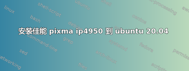 安装佳能 pixma ip4950 到 ubuntu 20.04