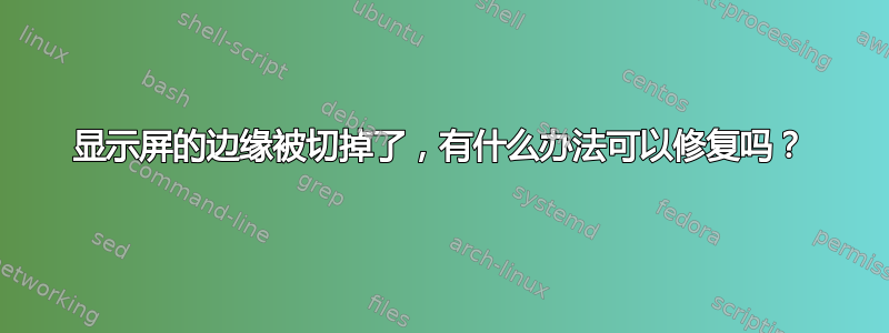 显示屏的边缘被切掉了，有什么办法可以修复吗？