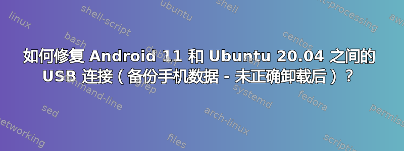 如何修复 Android 11 和 Ubuntu 20.04 之间的 USB 连接（备份手机数据 - 未正确卸载后）？