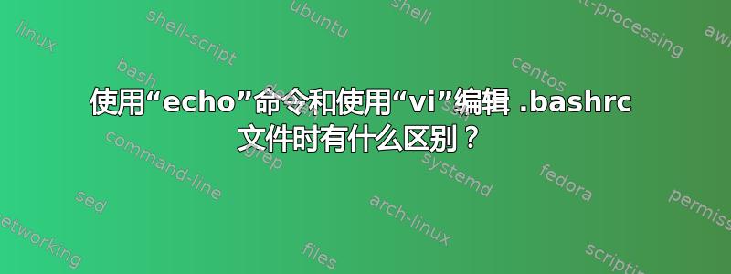 使用“echo”命令和使用“vi”编辑 .bashrc 文件时有什么区别？