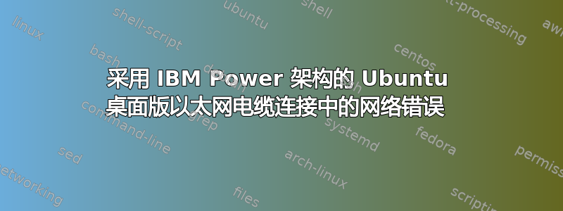 采用 IBM Power 架构的 Ubuntu 桌面版以太网电缆连接中的网络错误 