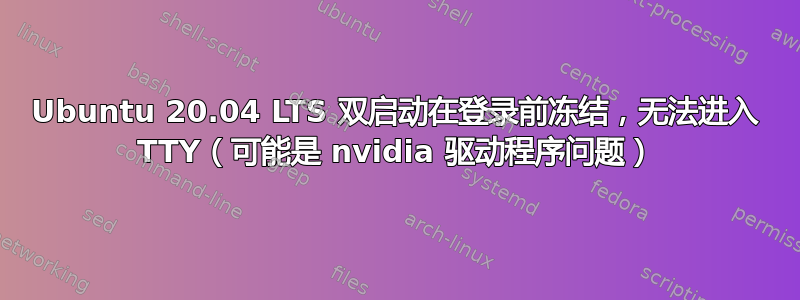 Ubuntu 20.04 LTS 双启动在登录前冻结，无法进入 TTY（可能是 nvidia 驱动程序问题）