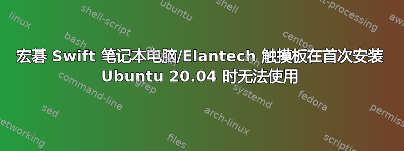 宏碁 Swift 笔记本电脑/Elantech 触摸板在首次安装 Ubuntu 20.04 时无法使用