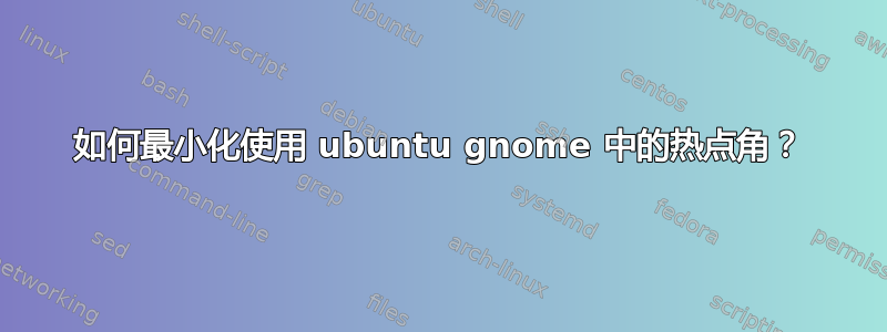 如何最小化使用 ubuntu gnome 中的热点角？