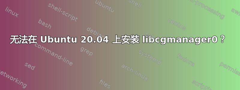 无法在 Ubuntu 20.04 上安装 libcgmanager0？