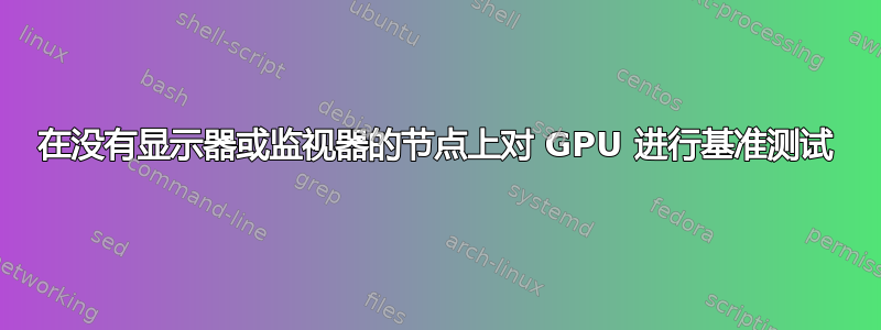 在没有显示器或监视器的节点上对 GPU 进行基准测试