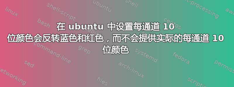 在 ubuntu 中设置每通道 10 位颜色会反转蓝色和红色，而不会提供实际的每通道 10 位颜色