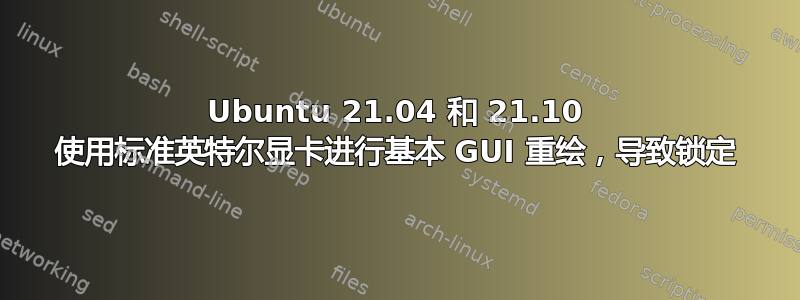 Ubuntu 21.04 和 21.10 使用标准英特尔显卡进行基本 GUI 重绘，导致锁定